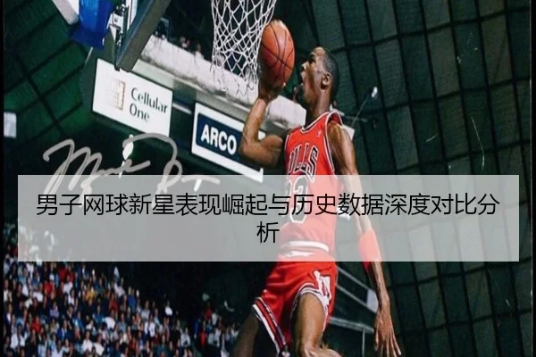 男子网球新星表现崛起与历史数据深度对比分析